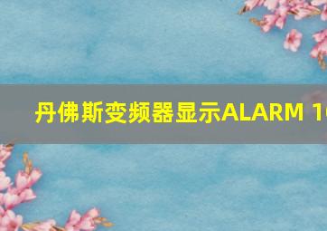 丹佛斯变频器显示ALARM 10